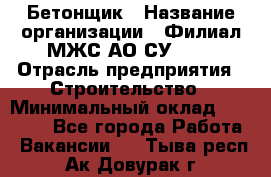 Бетонщик › Название организации ­ Филиал МЖС АО СУ-155 › Отрасль предприятия ­ Строительство › Минимальный оклад ­ 40 000 - Все города Работа » Вакансии   . Тыва респ.,Ак-Довурак г.